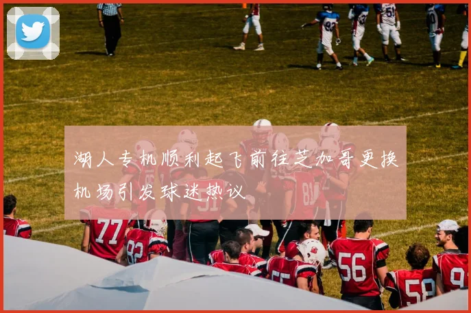 湖人专机顺利起飞前往芝加哥更换机场引发球迷热议
