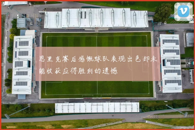 恩里克赛后感慨球队表现出色却未能收获应得胜利的遗憾
