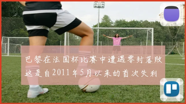 巴黎在法国杯比赛中遭遇零封落败这是自2011年5月以来的首次失利