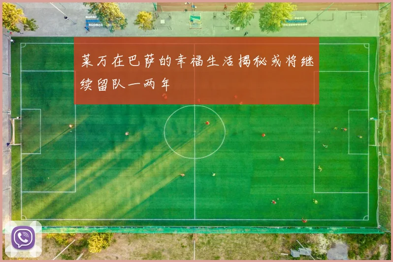 莱万在巴萨的幸福生活揭秘或将继续留队一两年