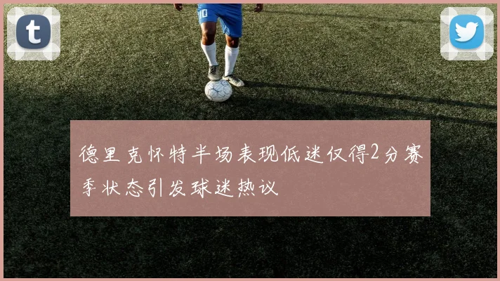 德里克怀特半场表现低迷仅得2分赛季状态引发球迷热议