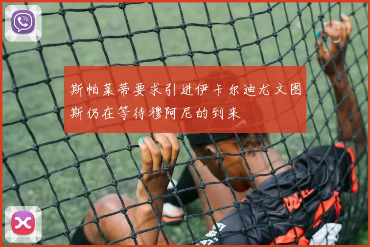 斯帕莱蒂要求引进伊卡尔迪尤文图斯仍在等待穆阿尼的到来