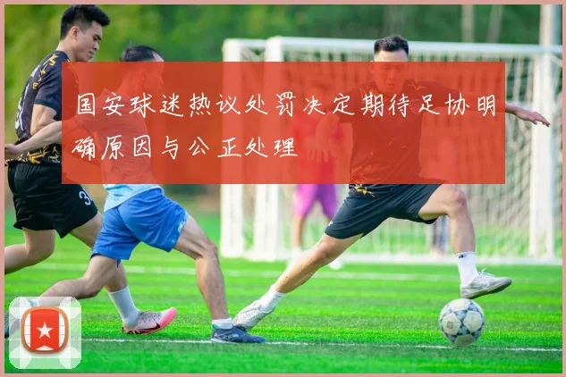 国安球迷热议处罚决定期待足协明确原因与公正处理