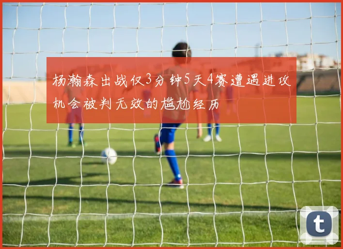 杨瀚森出战仅3分钟5天4赛遭遇进攻机会被判无效的尴尬经历