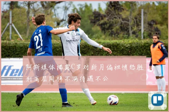 阿斯媒体揭露C罗对新月偏袒愤怒胜利高层同样不满待遇不公