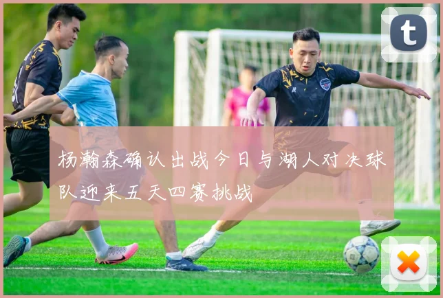 杨瀚森确认出战今日与湖人对决球队迎来五天四赛挑战