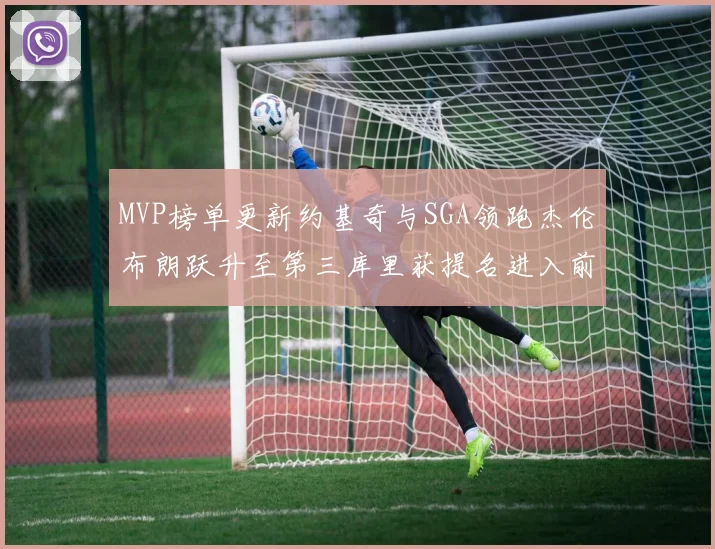 MVP榜单更新约基奇与SGA领跑杰伦布朗跃升至第三库里获提名进入前十
