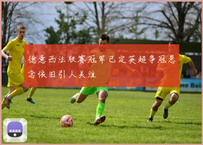 德意西法联赛冠军已定英超争冠悬念依旧引人关注