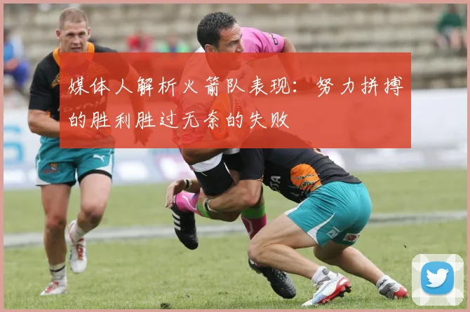 媒体人解析火箭队表现：努力拼搏的胜利胜过无奈的失败
