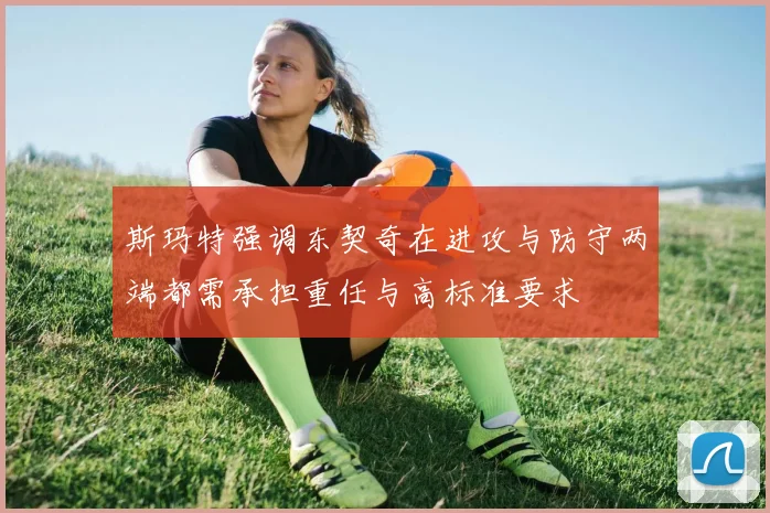 斯玛特强调东契奇在进攻与防守两端都需承担重任与高标准要求